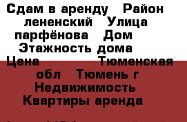 Сдам в аренду › Район ­ лененский › Улица ­ парфёнова › Дом ­ 28 › Этажность дома ­ 5 › Цена ­ 10 000 - Тюменская обл., Тюмень г. Недвижимость » Квартиры аренда   